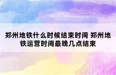 郑州地铁什么时候结束时间 郑州地铁运营时间最晚几点结束